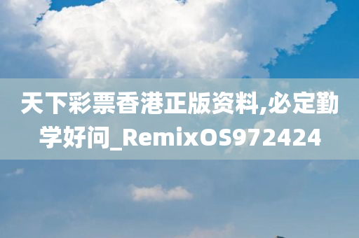 天下彩票香港正版资料,必定勤学好问_RemixOS972424