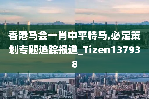 香港马会一肖中平特马,必定策划专题追踪报道_Tizen137938