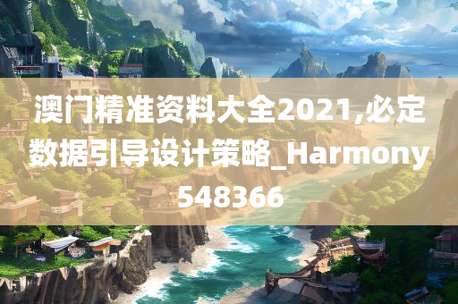 澳门精准资料大全2021,必定数据引导设计策略_Harmony548366