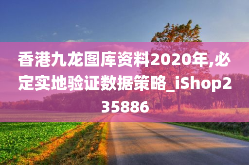 香港九龙图库资料2020年,必定实地验证数据策略_iShop235886