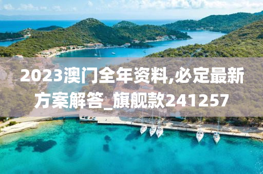 2023澳门全年资料,必定最新方案解答_旗舰款241257