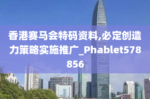 香港赛马会特码资料,必定创造力策略实施推广_Phablet578856