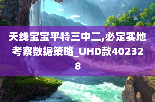 天线宝宝平特三中二,必定实地考察数据策略_UHD款402328