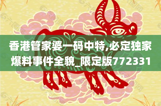 香港管家婆一码中特,必定独家爆料事件全貌_限定版772331