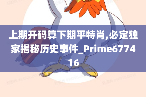 上期开码算下期平特肖,必定独家揭秘历史事件_Prime677416