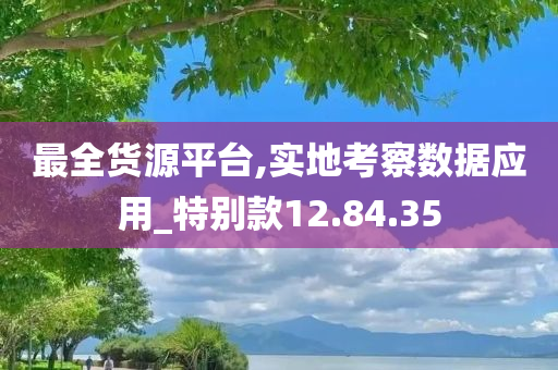 最全货源平台,实地考察数据应用_特别款12.84.35