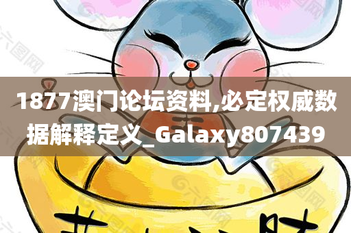 1877澳门论坛资料,必定权威数据解释定义_Galaxy807439