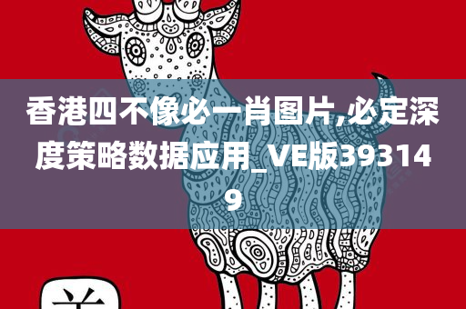 香港四不像必一肖图片,必定深度策略数据应用_VE版393149