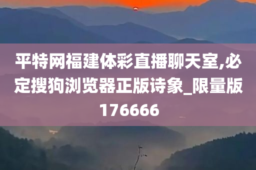 平特网福建体彩直播聊天室,必定搜狗浏览器正版诗象_限量版176666