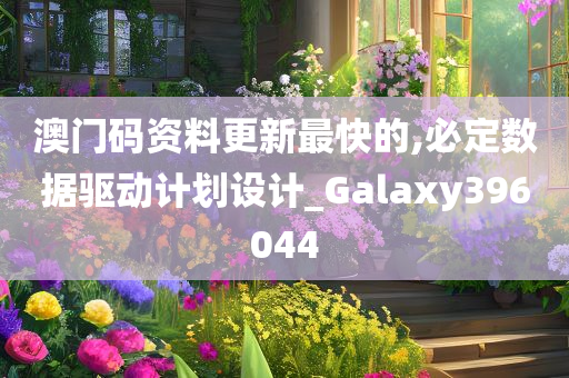 澳门码资料更新最快的,必定数据驱动计划设计_Galaxy396044