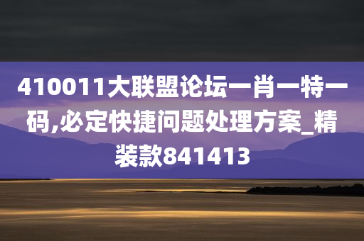 410011大联盟论坛一肖一特一码,必定快捷问题处理方案_精装款841413