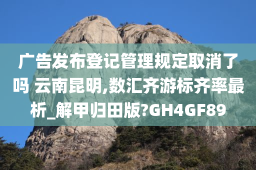 广告发布登记管理规定取消了吗 云南昆明,数汇齐游标齐率最析_解甲归田版?GH4GF89