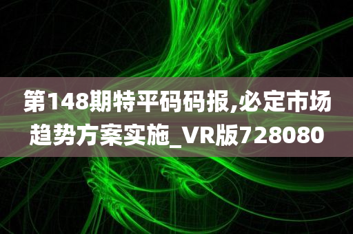 第148期特平码码报,必定市场趋势方案实施_VR版728080