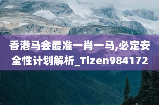 香港马会最准一肖一马,必定安全性计划解析_Tizen984172