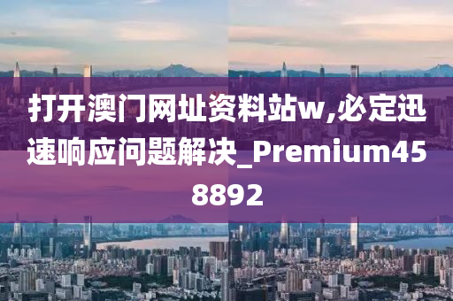 打开澳门网址资料站w,必定迅速响应问题解决_Premium458892