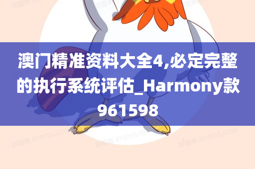 澳门精准资料大全4,必定完整的执行系统评估_Harmony款961598