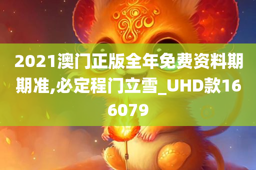 2021澳门正版全年免费资料期期准,必定程门立雪_UHD款166079