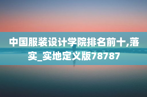 中国服装设计学院排名前十,落实_实地定义版78787