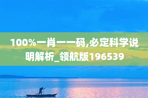 100%一肖一一码,必定科学说明解析_领航版196539