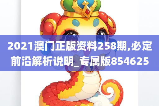 2021澳门正版资料258期,必定前沿解析说明_专属版854625