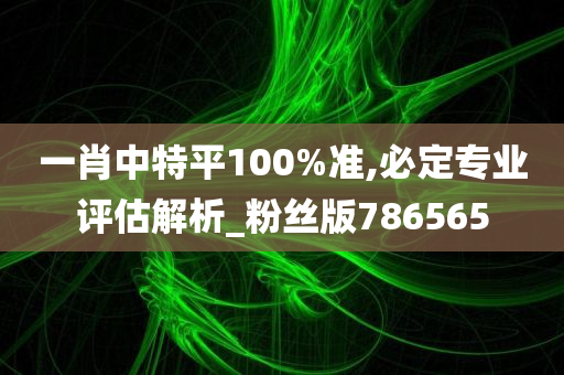 一肖中特平100%准,必定专业评估解析_粉丝版786565