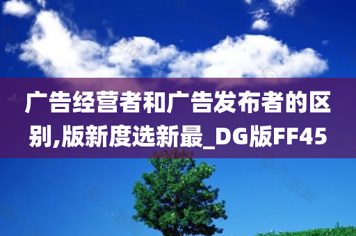 广告经营者和广告发布者的区别,版新度选新最_DG版FF45