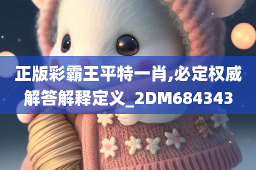 正版彩霸王平特一肖,必定权威解答解释定义_2DM684343