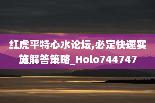 红虎平特心水论坛,必定快速实施解答策略_Holo744747