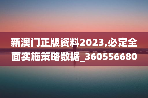 新澳门正版资料2023,必定全面实施策略数据_360556680