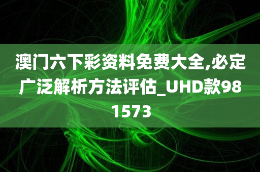 澳门六下彩资料免费大全,必定广泛解析方法评估_UHD款981573