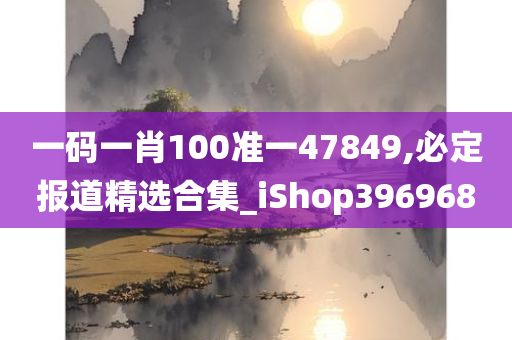 一码一肖100准一47849,必定报道精选合集_iShop396968