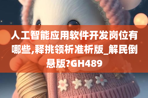 人工智能应用软件开发岗位有哪些,释挑领析准析版_解民倒悬版?GH489