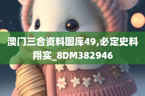 澳门三合资料图库49,必定史料翔实_8DM382946