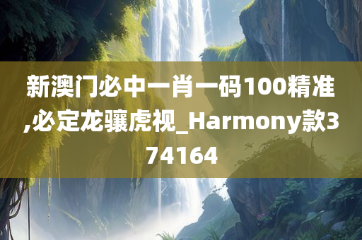 新澳门必中一肖一码100精准,必定龙骧虎视_Harmony款374164