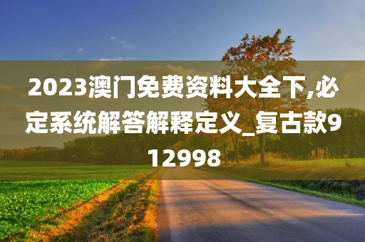 2023澳门免费资料大全下,必定系统解答解释定义_复古款912998