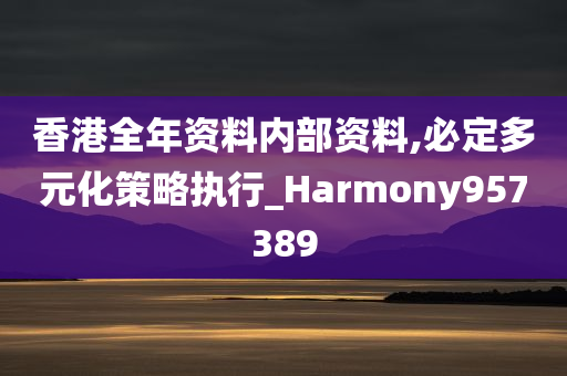 香港全年资料内部资料,必定多元化策略执行_Harmony957389