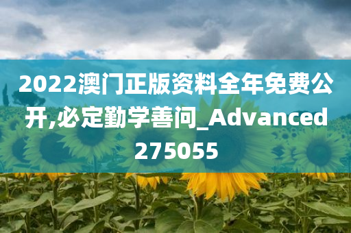 2022澳门正版资料全年免费公开,必定勤学善问_Advanced275055