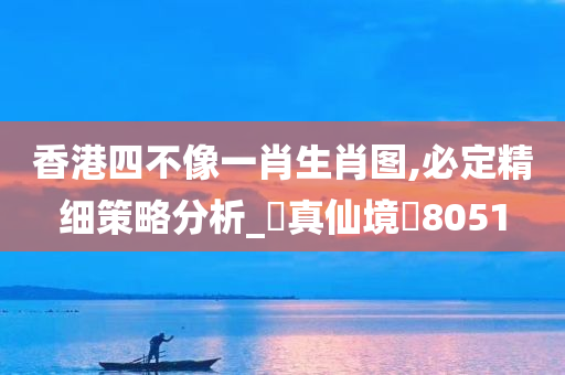 香港四不像一肖生肖图,必定精细策略分析_‌真仙境‌8051