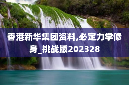 香港新华集团资料,必定力学修身_挑战版202328