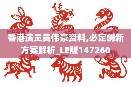 香港演员吴伟豪资料,必定创新方案解析_LE版147260