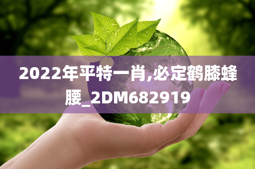 2022年平特一肖,必定鹤膝蜂腰_2DM682919