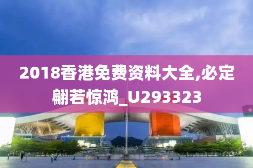 2018香港免费资料大全,必定翩若惊鸿_U293323