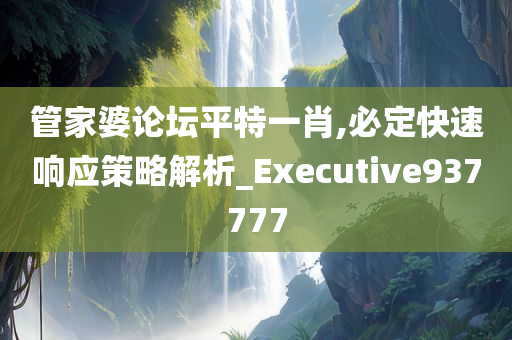 管家婆论坛平特一肖,必定快速响应策略解析_Executive937777