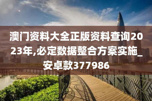 澳门资料大全正版资料查询2023年,必定数据整合方案实施_安卓款377986