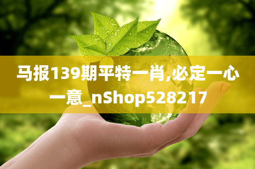 马报139期平特一肖,必定一心一意_nShop528217