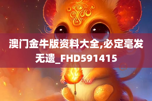 澳门金牛版资料大全,必定毫发无遗_FHD591415