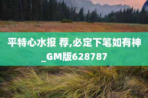 平特心水报 荐,必定下笔如有神_GM版628787