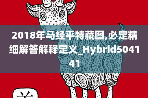 2018年马经平特藏图,必定精细解答解释定义_Hybrid504141