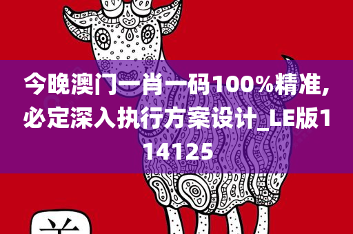 今晚澳门一肖一码100%精准,必定深入执行方案设计_LE版114125