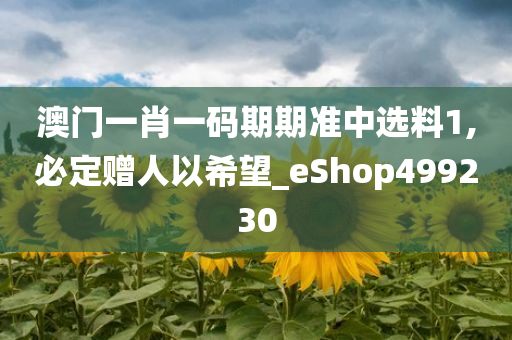 澳门一肖一码期期准中选料1,必定赠人以希望_eShop499230